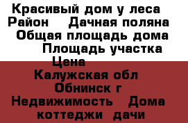 Красивый дом у леса › Район ­ “Дачная поляна“ › Общая площадь дома ­ 140 › Площадь участка ­ 12 › Цена ­ 5 700 000 - Калужская обл., Обнинск г. Недвижимость » Дома, коттеджи, дачи продажа   